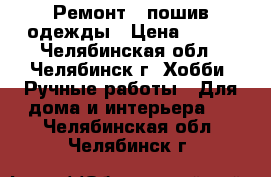 Ремонт , пошив одежды › Цена ­ 100 - Челябинская обл., Челябинск г. Хобби. Ручные работы » Для дома и интерьера   . Челябинская обл.,Челябинск г.